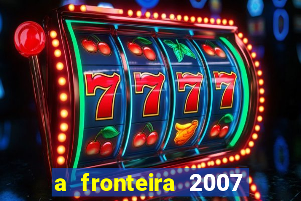 a fronteira 2007 filme completo dublado